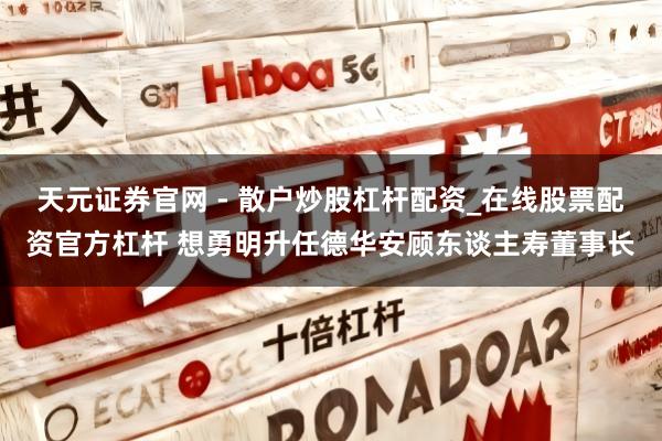 天元证券官网 - 散户炒股杠杆配资_在线股票配资官方杠杆 想勇明升任德华安顾东谈主寿董事长