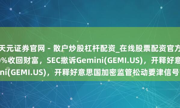 天元证券官网 - 散户炒股杠杆配资_在线股票配资官方杠杆 34万投资者100%收回财富，SEC撤诉Gemini(GEMI.US)，开释好意思国加密监管松动要津信号?