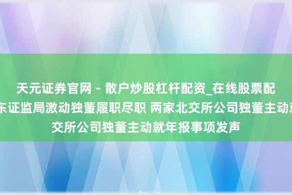 天元证券官网 - 散户炒股杠杆配资_在线股票配资官方杠杆 山东证监局激动独董履职尽职 两家北交所公司独董主动就年报事项发声
