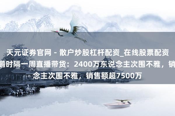天元证券官网 - 散户炒股杠杆配资_在线股票配资官方杠杆 李亚鹏时隔一周直播带货：2400万东说念主次围不雅，销售额超7500万