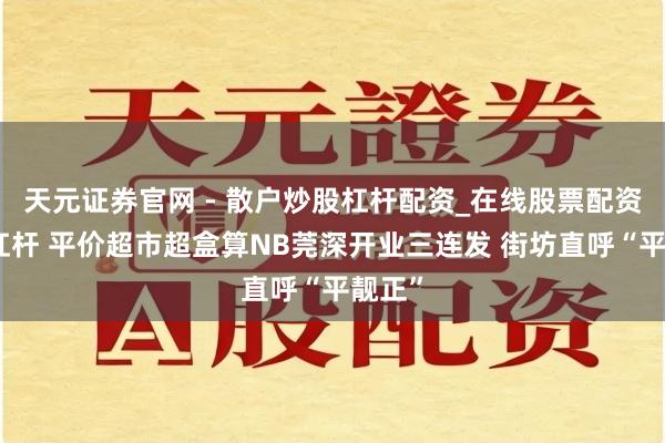 天元证券官网 - 散户炒股杠杆配资_在线股票配资官方杠杆 平价超市超盒算NB莞深开业三连发 街坊直呼“平靓正”