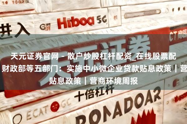 天元证券官网 - 散户炒股杠杆配资_在线股票配资官方杠杆 财政部等五部门：实施中小微企业贷款贴息政策｜营商环境周报