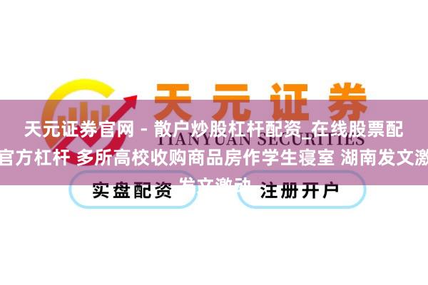 天元证券官网 - 散户炒股杠杆配资_在线股票配资官方杠杆 多所高校收购商品房作学生寝室 湖南发文激动