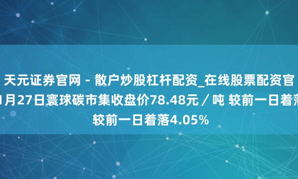 天元证券官网 - 散户炒股杠杆配资_在线股票配资官方杠杆 1月27日寰球碳市集收盘价78.48元／吨 较前一日着落4.05%