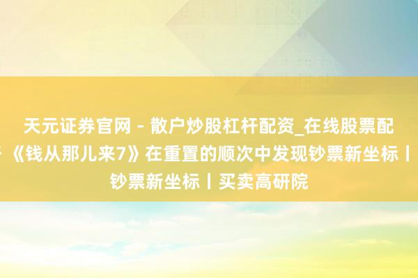 天元证券官网 - 散户炒股杠杆配资_在线股票配资官方杠杆 《钱从那儿来7》在重置的顺次中发现钞票新坐标丨买卖高研院
