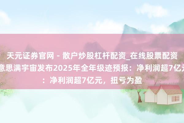 天元证券官网 - 散户炒股杠杆配资_在线股票配资官方杠杆 好意思满宇宙发布2025年全年级迹预报：净利润超7亿元，扭亏为盈
