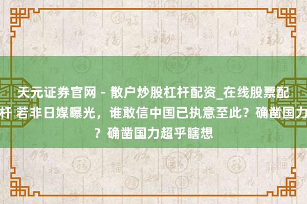天元证券官网 - 散户炒股杠杆配资_在线股票配资官方杠杆 若非日媒曝光，谁敢信中国已执意至此？确凿国力超乎瞎想