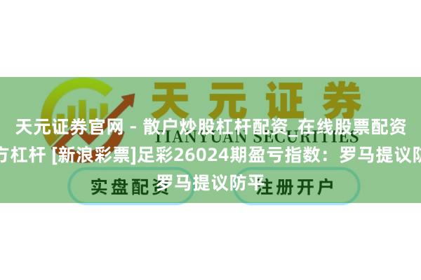 天元证券官网 - 散户炒股杠杆配资_在线股票配资官方杠杆 [新浪彩票]足彩26024期盈亏指数：罗马提议防平