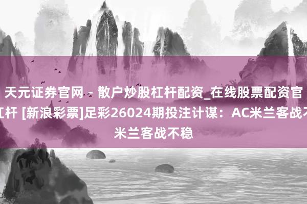 天元证券官网 - 散户炒股杠杆配资_在线股票配资官方杠杆 [新浪彩票]足彩26024期投注计谋：AC米兰客战不稳