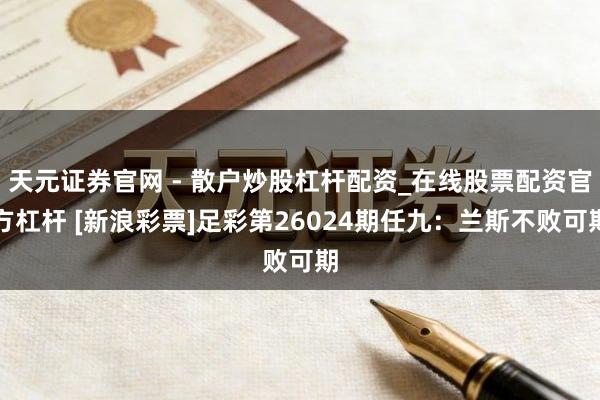 天元证券官网 - 散户炒股杠杆配资_在线股票配资官方杠杆 [新浪彩票]足彩第26024期任九：兰斯不败可期