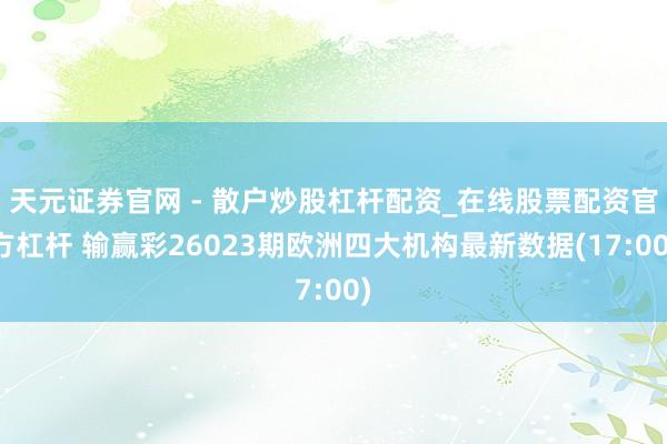 天元证券官网 - 散户炒股杠杆配资_在线股票配资官方杠杆 输赢彩26023期欧洲四大机构最新数据(17:00)