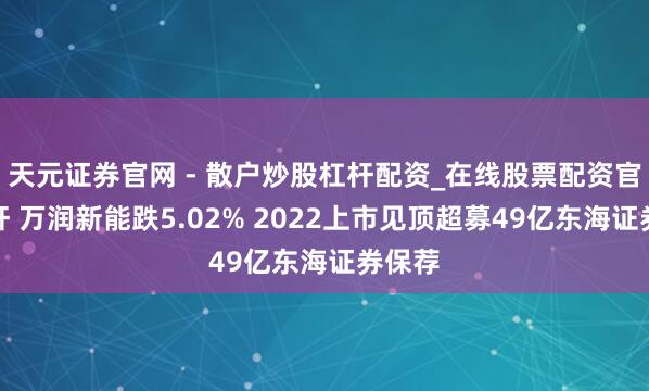 天元证券官网 - 散户炒股杠杆配资_在线股票配资官方杠杆 万润新能跌5.02% 2022上市见顶超募49亿东海证券保荐