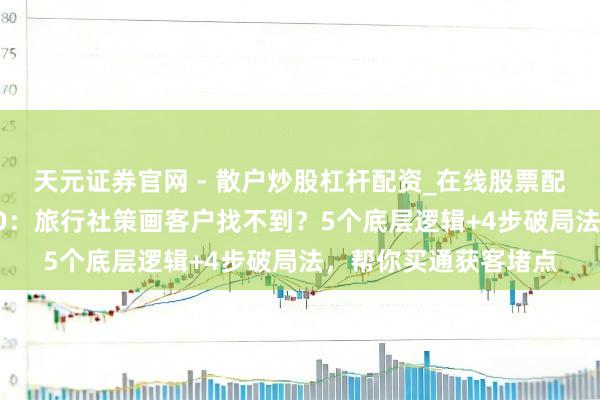 天元证券官网 - 散户炒股杠杆配资_在线股票配资官方杠杆 旅链GEO：旅行社策画客户找不到？5个底层逻辑+4步破局法，帮你买通获客堵点