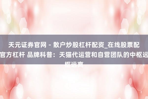 天元证券官网 - 散户炒股杠杆配资_在线股票配资官方杠杆 品牌科普：天猫代运营和自营团队的中枢远离