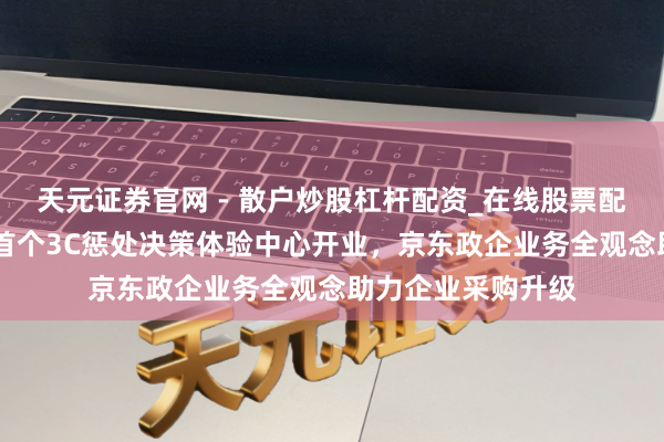 天元证券官网 - 散户炒股杠杆配资_在线股票配资官方杠杆 国内首个3C惩处决策体验中心开业，京东政企业务全观念助力企业采购升级