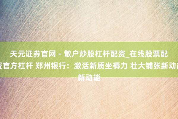 天元证券官网 - 散户炒股杠杆配资_在线股票配资官方杠杆 郑州银行：激活新质坐褥力 壮大铺张新动能