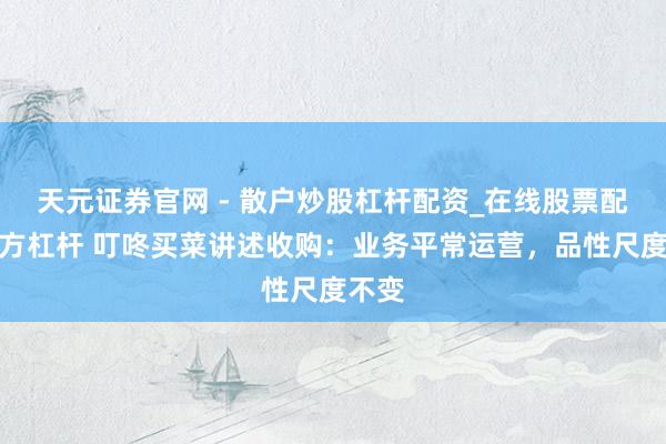 天元证券官网 - 散户炒股杠杆配资_在线股票配资官方杠杆 叮咚买菜讲述收购：业务平常运营，品性尺度不变
