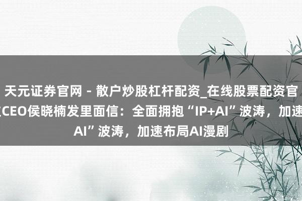 天元证券官网 - 散户炒股杠杆配资_在线股票配资官方杠杆 阅文CEO侯晓楠发里面信：全面拥抱“IP+AI”波涛，加速布局AI漫剧