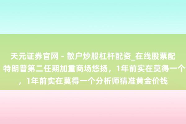 天元证券官网 - 散户炒股杠杆配资_在线股票配资官方杠杆 徐铨翰：特朗普第二任期加重商场悠扬，1年前实在莫得一个分析师猜准黄金价钱