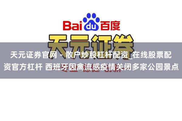 天元证券官网 - 散户炒股杠杆配资_在线股票配资官方杠杆 西班牙因禽流感疫情关闭多家公园景点