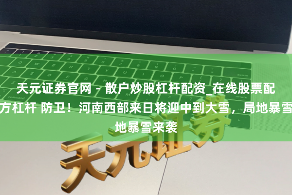 天元证券官网 - 散户炒股杠杆配资_在线股票配资官方杠杆 防卫！河南西部来日将迎中到大雪，局地暴雪来袭