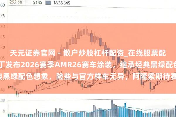 天元证券官网 - 散户炒股杠杆配资_在线股票配资官方杠杆 阿斯顿马丁发布2026赛季AMR26赛车涂装，继承经典黑绿配色想象，险些与官方样车无异，阿隆索期待赛季中段赢得紧要见效