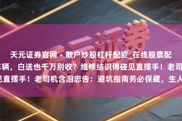 天元证券官网 - 散户炒股杠杆配资_在线股票配资官方杠杆 这六类二手车辆，白送也千万别收？维修结识傅碰见直摆手！老司机含泪忠告：避坑指南务必保藏，生人买车擦亮眼！