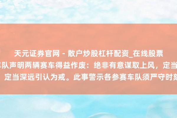 天元证券官网 - 散户炒股杠杆配资_在线股票配资官方杠杆 法拉利车队声明两辆赛车得益作废：绝非有意谋取上风，定当深远引认为戒。此事警示各参赛车队须严守时刻表率，细节决定成败