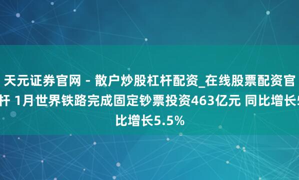 天元证券官网 - 散户炒股杠杆配资_在线股票配资官方杠杆 1月世界铁路完成固定钞票投资463亿元 同比增长5.5%