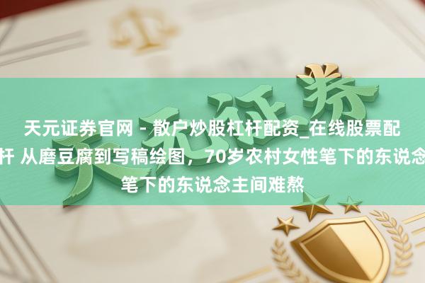 天元证券官网 - 散户炒股杠杆配资_在线股票配资官方杠杆 从磨豆腐到写稿绘图，70岁农村女性笔下的东说念主间难熬
