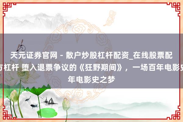 天元证券官网 - 散户炒股杠杆配资_在线股票配资官方杠杆 堕入退票争议的《狂野期间》，一场百年电影史之梦