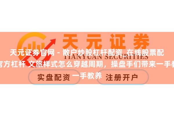 天元证券官网 - 散户炒股杠杆配资_在线股票配资官方杠杆 文旅样式怎么穿越周期，操盘手们带来一手教养